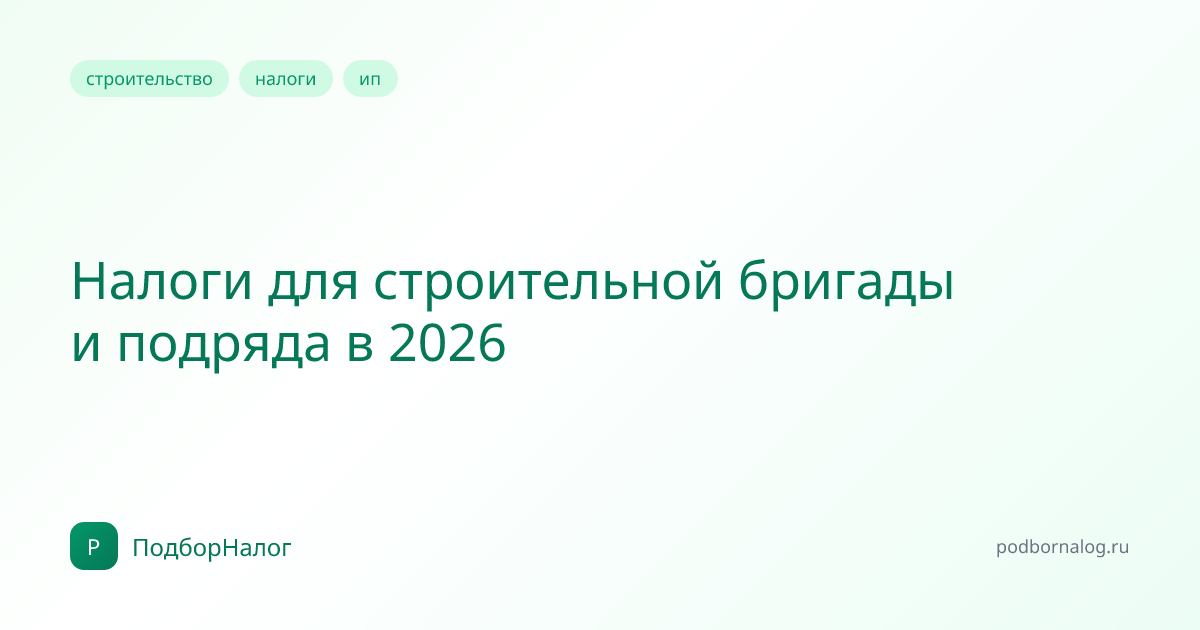 Налоги для строительной бригады и подряда в 2026